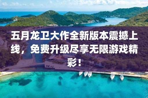 五月龙卫大作全新版本震撼上线，免费升级尽享无限游戏精彩！