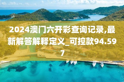 2024澳门六开彩查询记录,最新解答解释定义_可控款94.597