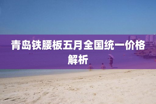 青岛铁腰板五月全国统一价格解析