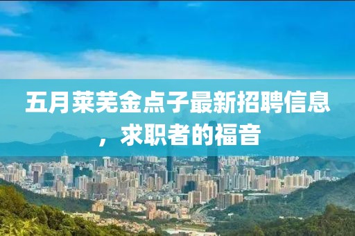 五月莱芜金点子最新招聘信息，求职者的福音