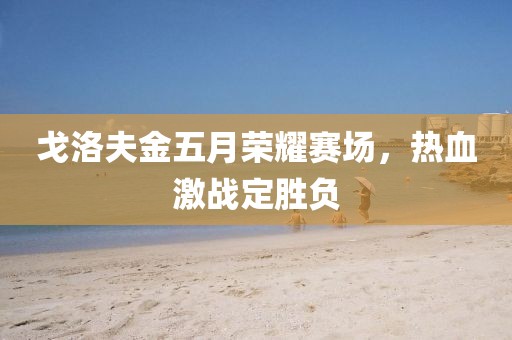 戈洛夫金五月荣耀赛场，热血激战定胜负