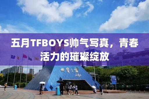五月TFBOYS帅气写真，青春活力的璀璨绽放