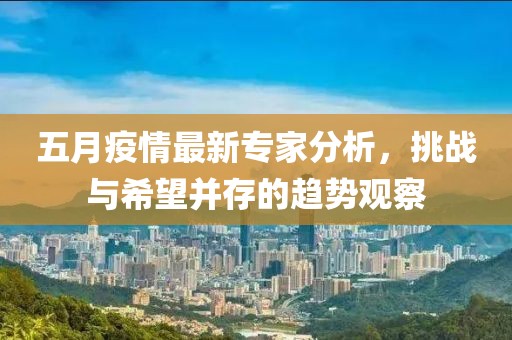 五月疫情最新专家分析，挑战与希望并存的趋势观察