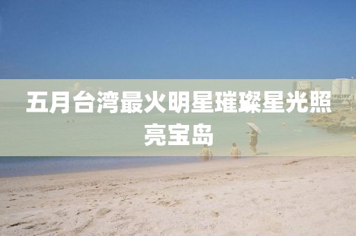 五月台湾最火明星璀璨星光照亮宝岛