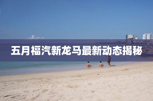 五月福汽新龙马最新动态揭秘