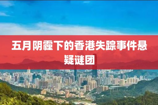 五月阴霾下的香港失踪事件悬疑谜团