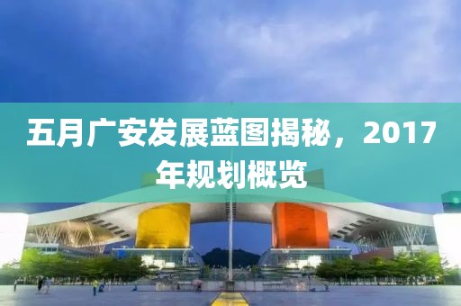 五月广安发展蓝图揭秘，2017年规划概览