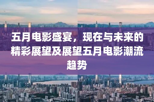 五月电影盛宴，现在与未来的精彩展望及展望五月电影潮流趋势