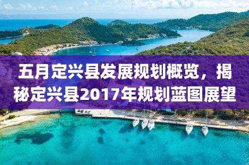 五月定兴县发展规划概览，揭秘定兴县2017年规划蓝图展望