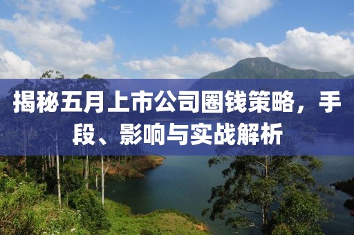揭秘五月上市公司圈钱策略，手段、影响与实战解析