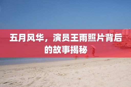 五月风华，演员王雨照片背后的故事揭秘