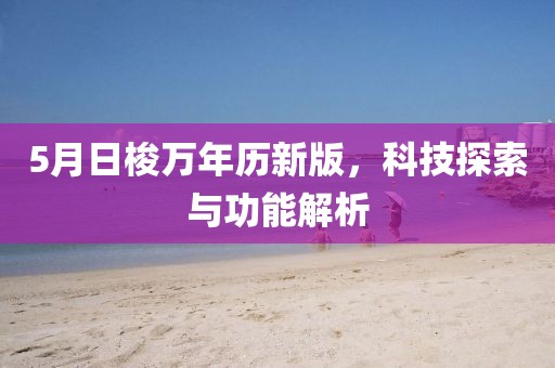 5月日梭万年历新版，科技探索与功能解析