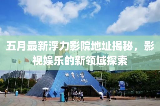 五月最新浮力影院地址揭秘，影视娱乐的新领域探索