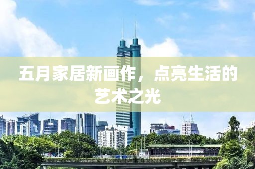 五月家居新画作，点亮生活的艺术之光