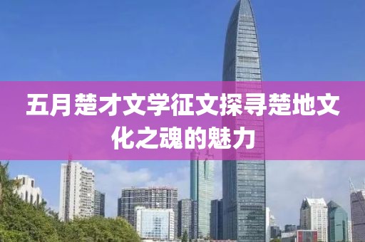 五月楚才文学征文探寻楚地文化之魂的魅力