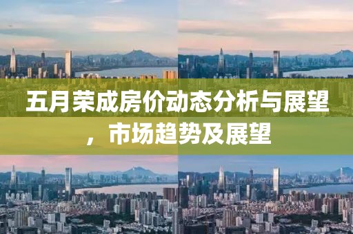 五月荣成房价动态分析与展望，市场趋势及展望