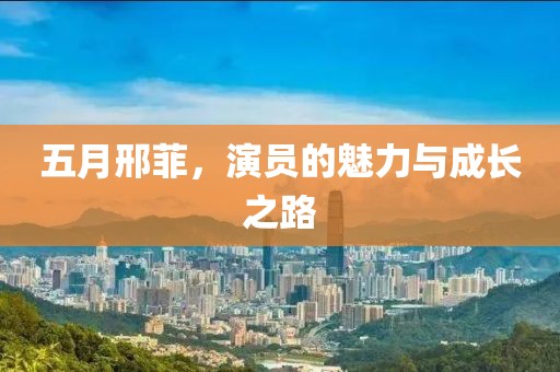 五月邢菲，演员的魅力与成长之路