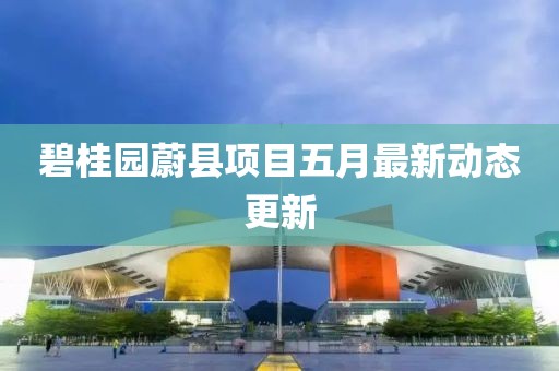碧桂园蔚县项目五月最新动态更新