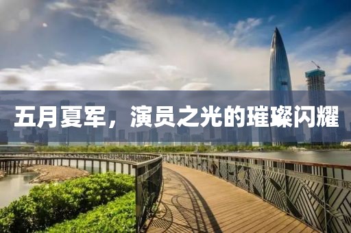 五月夏军，演员之光的璀璨闪耀