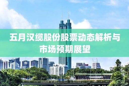 五月汉缆股份股票动态解析与市场预期展望
