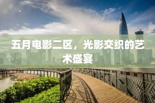 五月电影二区，光影交织的艺术盛宴