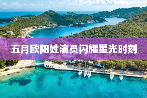 五月欧阳姓演员闪耀星光时刻