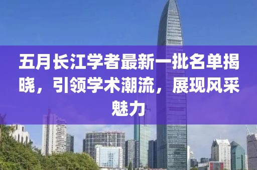 五月长江学者最新一批名单揭晓，引领学术潮流，展现风采魅力