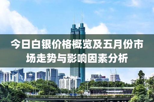 今日白银价格概览及五月份市场走势与影响因素分析