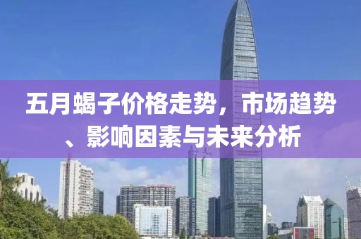 五月蝎子价格走势，市场趋势、影响因素与未来分析