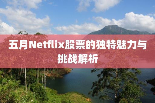 五月Netflix股票的独特魅力与挑战解析