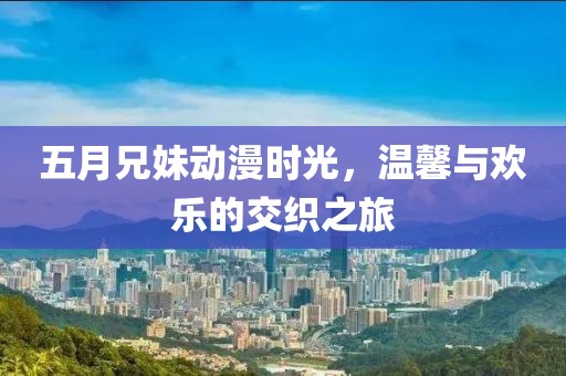 五月兄妹动漫时光，温馨与欢乐的交织之旅