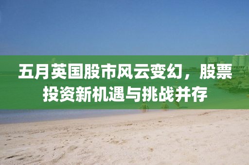 五月英国股市风云变幻，股票投资新机遇与挑战并存