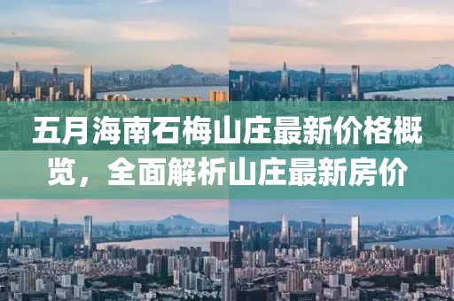 五月海南石梅山庄最新价格概览，全面解析山庄最新房价