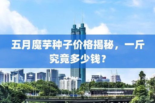 五月魔芋种子价格揭秘，一斤究竟多少钱？