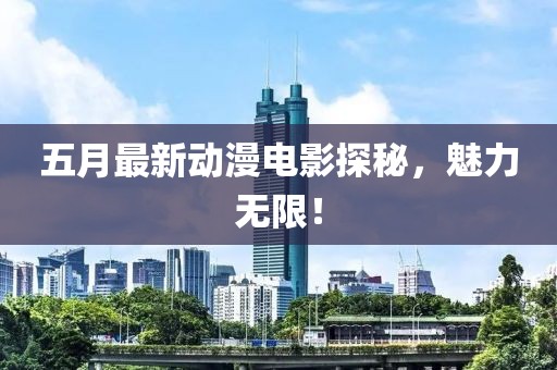 五月最新动漫电影探秘，魅力无限！