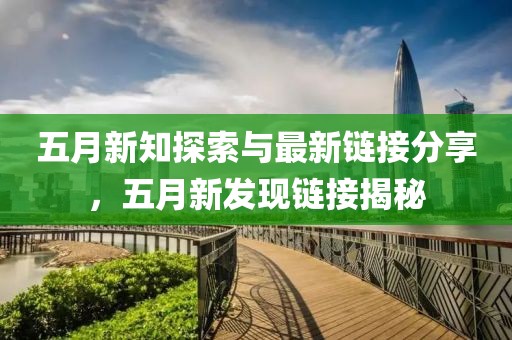 五月新知探索与最新链接分享，五月新发现链接揭秘