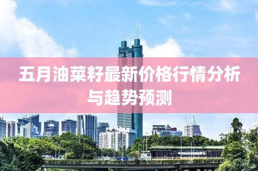 五月油菜籽最新价格行情分析与趋势预测