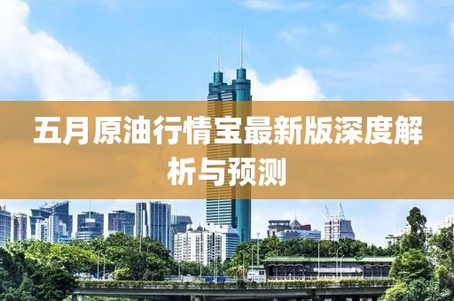五月原油行情宝最新版深度解析与预测