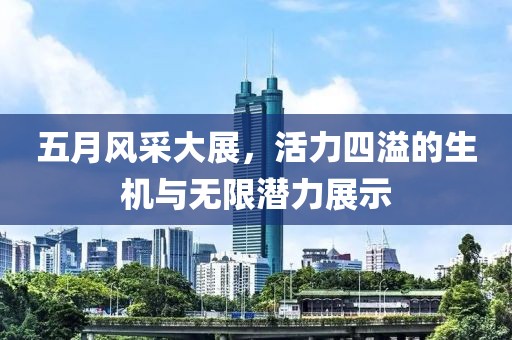 五月风采大展，活力四溢的生机与无限潜力展示
