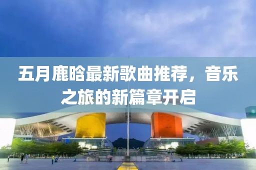 五月鹿晗最新歌曲推荐，音乐之旅的新篇章开启