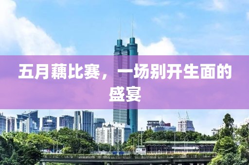 五月藕比赛，一场别开生面的盛宴