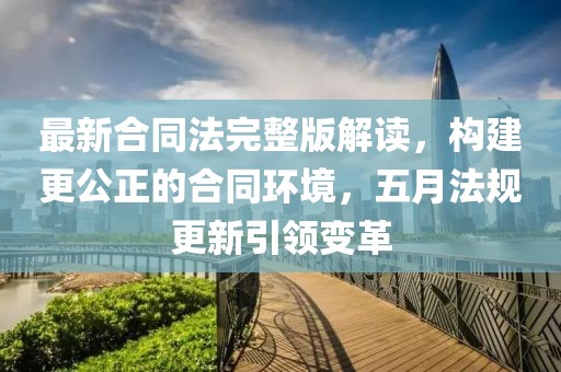 最新合同法完整版解读，构建更公正的合同环境，五月法规更新引领变革