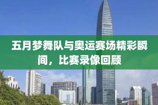 五月梦舞队与奥运赛场精彩瞬间，比赛录像回顾
