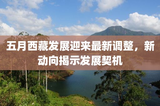 五月西藏发展迎来最新调整，新动向揭示发展契机