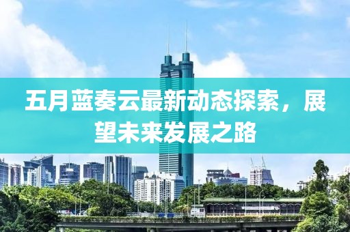 五月蓝奏云最新动态探索，展望未来发展之路