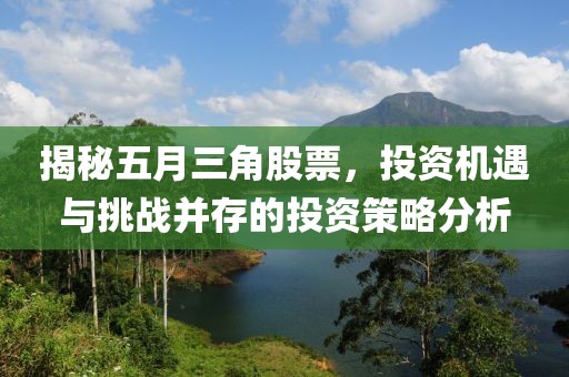 揭秘五月三角股票，投资机遇与挑战并存的投资策略分析