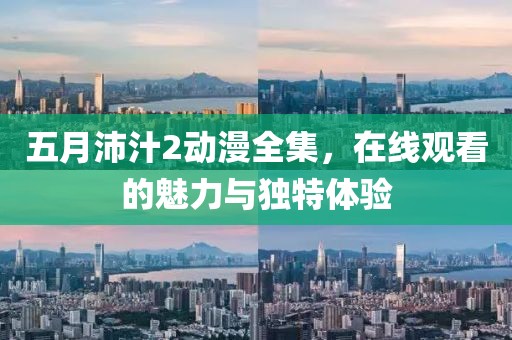 五月沛汁2动漫全集，在线观看的魅力与独特体验