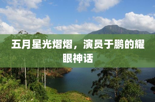 五月星光熠熠，演员于鹏的耀眼神话