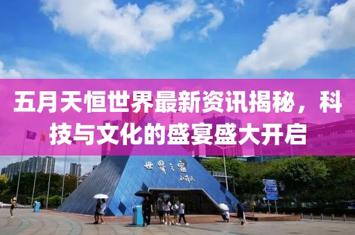 五月天恒世界最新资讯揭秘，科技与文化的盛宴盛大开启