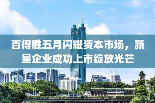 百得胜五月闪耀资本市场，新星企业成功上市绽放光芒